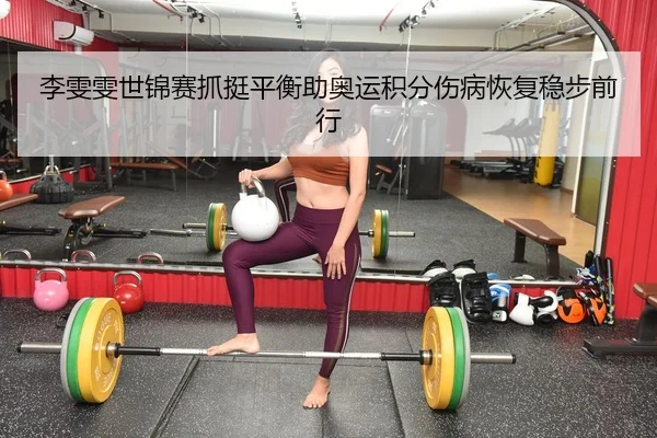 李雯雯世锦赛抓挺平衡助奥运积分伤病恢复稳步前行