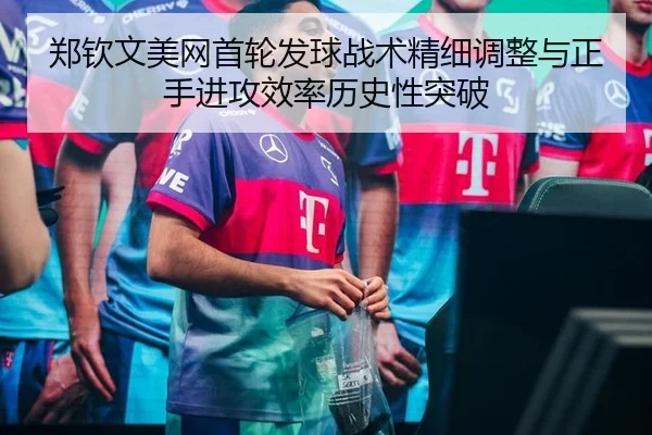 郑钦文美网首轮发球战术精细调整与正手进攻效率历史性突破