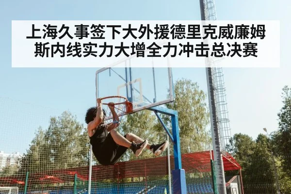 上海久事签下大外援德里克威廉姆斯内线实力大增全力冲击总决赛