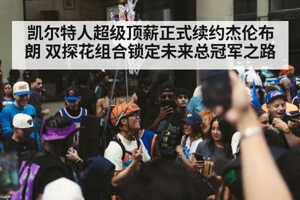 凯尔特人超级顶薪正式续约杰伦布朗 双探花组合锁定未来总冠军之路
