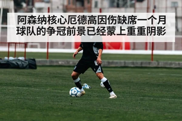 阿森纳核心厄德高因伤缺席一个月球队的争冠前景已经蒙上重重阴影