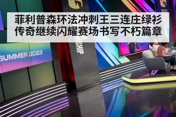 菲利普森环法冲刺王三连庄绿衫传奇继续闪耀赛场书写不朽篇章
