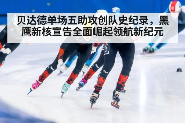 贝达德单场五助攻创队史纪录，黑鹰新核宣告全面崛起领航新纪元