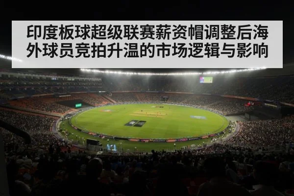 印度板球超级联赛薪资帽调整后海外球员竞拍升温的市场逻辑与影响