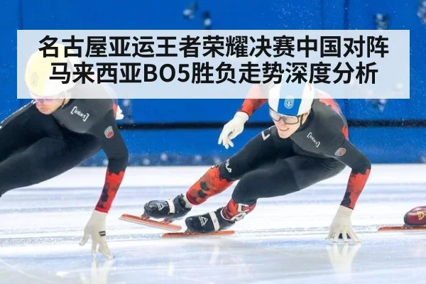 名古屋亚运王者荣耀决赛中国对阵马来西亚BO5胜负走势深度分析