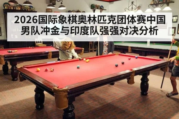 2026国际象棋奥林匹克团体赛中国男队冲金与印度队强强对决分析